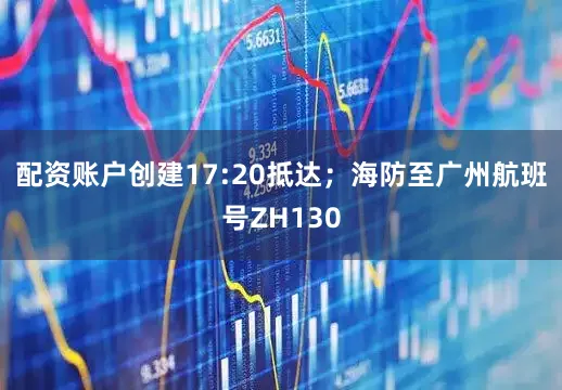 配资账户创建17:20抵达；海防至广州航班号ZH130