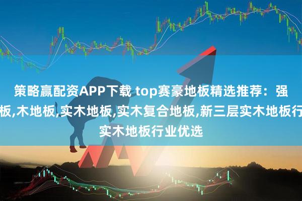 策略赢配资APP下载 top赛豪地板精选推荐：强化楼梯板,木地板,实木地板,实木复合地板,新三层实木地板行业优选